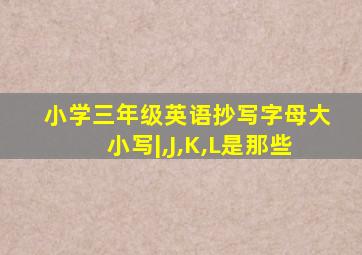 小学三年级英语抄写字母大小写|,J,K,L是那些